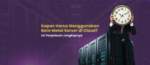 Kapan Harus Menggunakan Bare Metal Server di Cloud Ini Penjelasan Lengkapnya